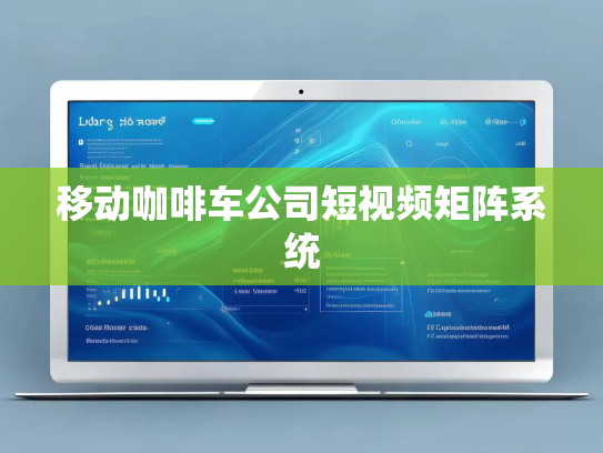 移动咖啡车公司短视频矩阵系统 移动咖啡车公司短视频矩阵系统