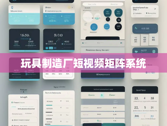 玩具制造厂短视频矩阵系统