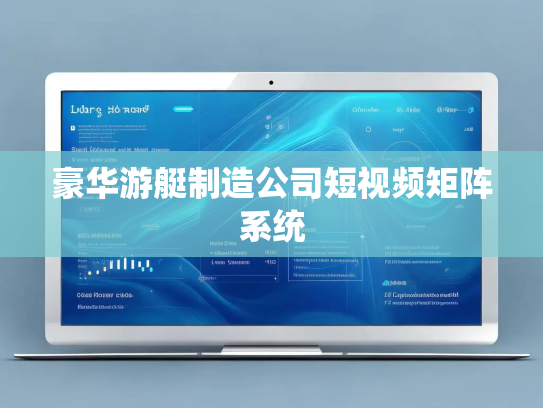 豪华游艇制造公司短视频矩阵系统