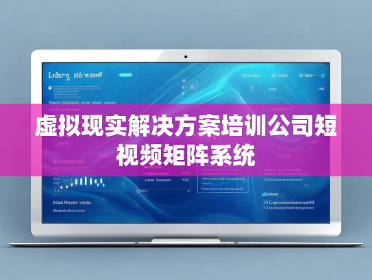 虚拟现实解决方案培训公司短视频矩阵系统