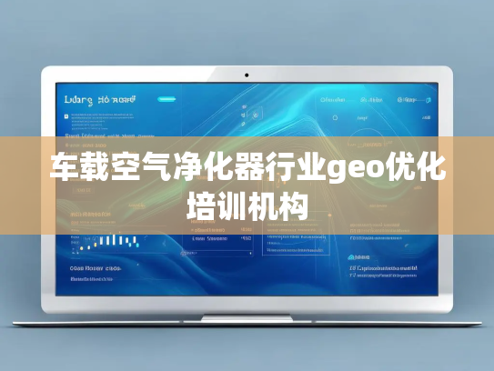 车载空气净化器行业geo优化培训机构