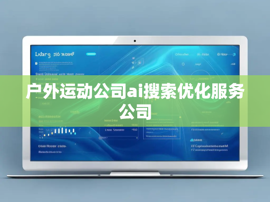 户外运动公司ai搜索优化服务公司 户外运动公司ai搜索优化服务公司