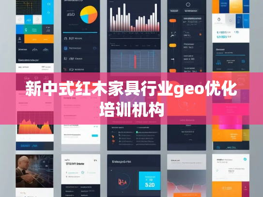 新中式红木家具行业geo优化培训机构 新中式红木家具行业geo优化培训机构
