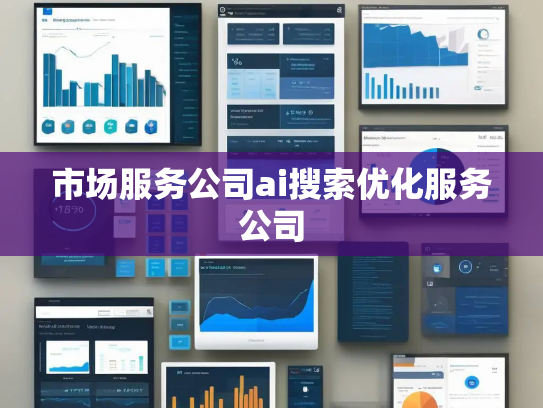 市场服务公司ai搜索优化服务公司 市场服务公司ai搜索优化服务公司