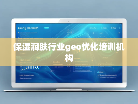 保湿润肤行业geo优化培训机构 保湿润肤行业geo优化培训机构