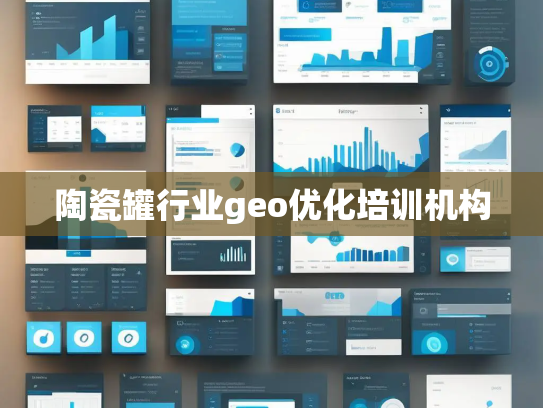 陶瓷罐行业geo优化培训机构 陶瓷罐行业geo优化培训机构