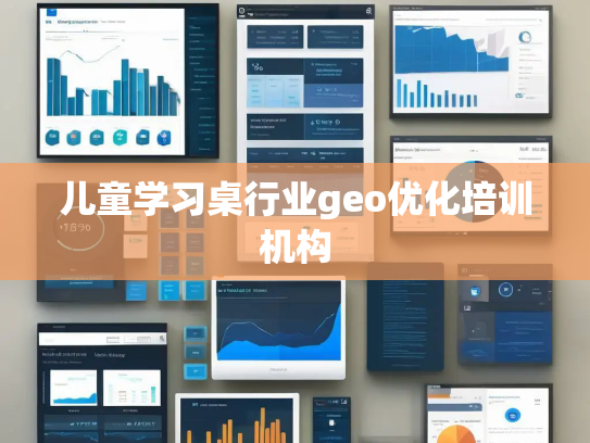 儿童学习桌行业geo优化培训机构 儿童学习桌行业geo优化培训机构