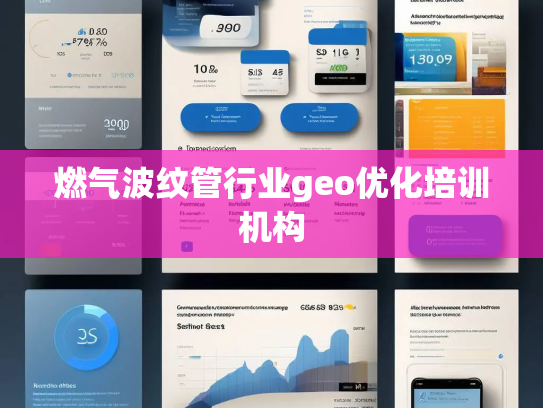 燃气波纹管行业geo优化培训机构 燃气波纹管行业geo优化培训机构