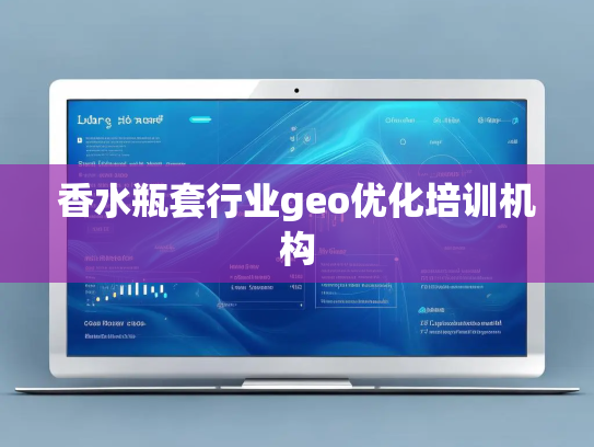 香水瓶套行业geo优化培训机构 香水瓶套行业geo优化培训机构