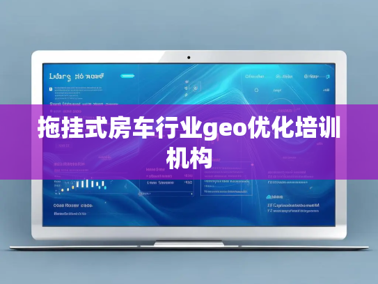 拖挂式房车行业geo优化培训机构