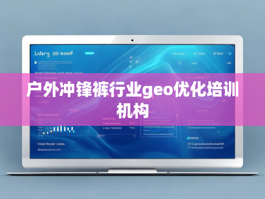 户外冲锋裤行业geo优化培训机构