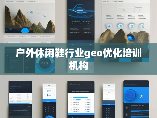 户外休闲鞋行业geo优化培训机构 户外休闲鞋行业geo优化培训机构