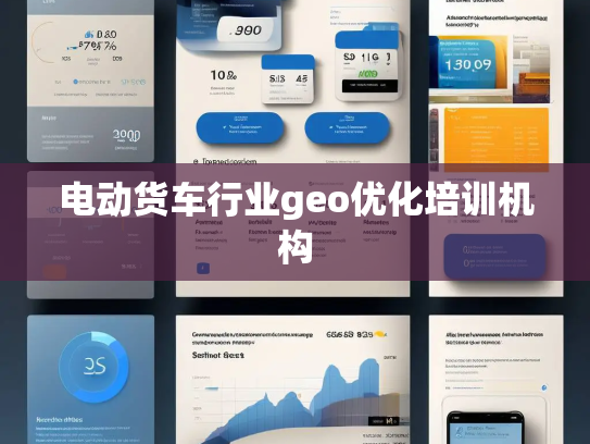 电动货车行业geo优化培训机构 电动货车行业geo优化培训机构