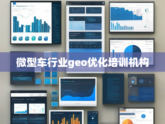微型车行业geo优化培训机构 微型车行业geo优化培训机构