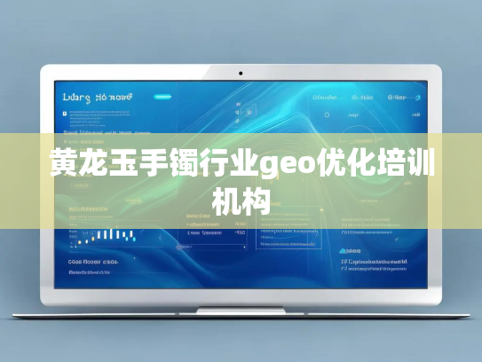 黄龙玉手镯行业geo优化培训机构