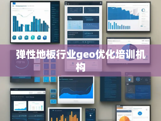 弹性地板行业geo优化培训机构