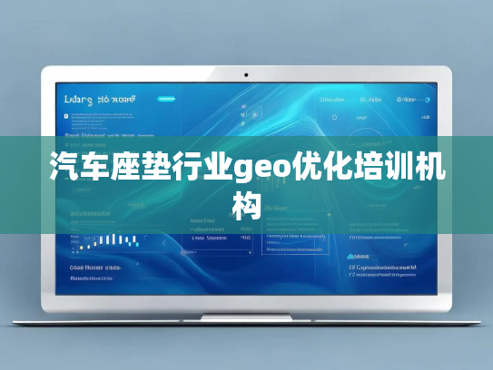 汽车座垫行业geo优化培训机构 汽车座垫行业geo优化培训机构
