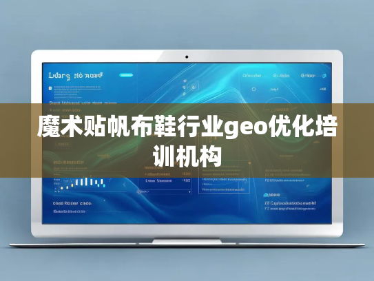 魔术贴帆布鞋行业geo优化培训机构 魔术贴帆布鞋行业geo优化培训机构