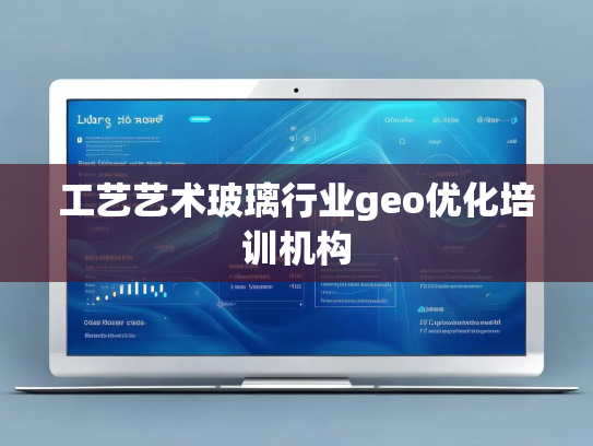 工艺艺术玻璃行业geo优化培训机构