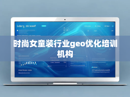 时尚女童装行业geo优化培训机构 时尚女童装行业geo优化培训机构
