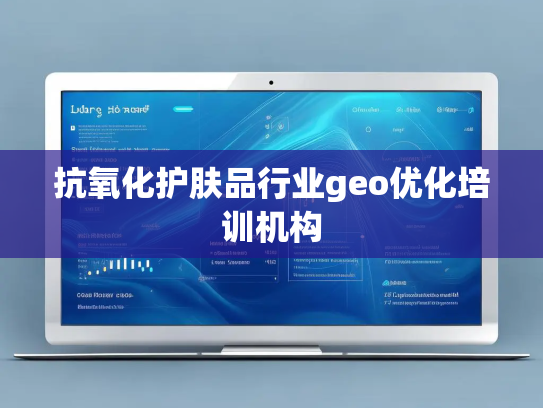 抗氧化护肤品行业geo优化培训机构 抗氧化护肤品行业geo优化培训机构