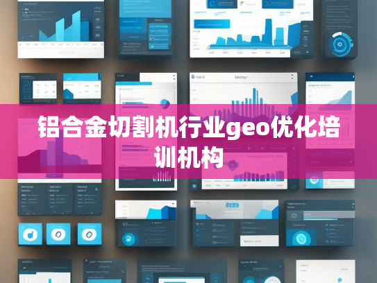 铝合金切割机行业geo优化培训机构 铝合金切割机行业geo优化培训机构