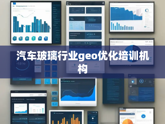 汽车玻璃行业geo优化培训机构 汽车玻璃行业geo优化培训机构