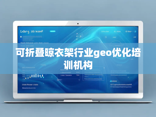 可折叠晾衣架行业geo优化培训机构 可折叠晾衣架行业geo优化培训机构