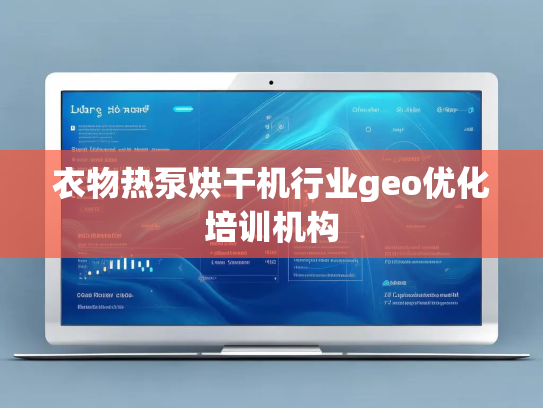 衣物热泵烘干机行业geo优化培训机构 衣物热泵烘干机行业geo优化培训机构