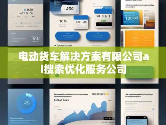 电动货车解决方案有限公司ai搜索优化服务公司 电动货车解决方案有限公司ai搜索优化服务公司