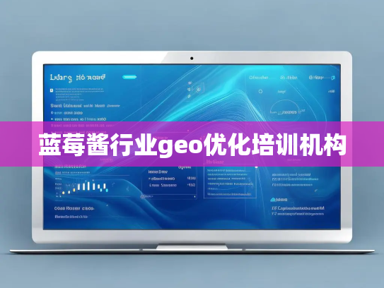 蓝莓酱行业geo优化培训机构 蓝莓酱行业geo优化培训机构