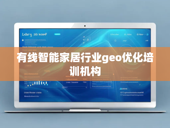 有线智能家居行业geo优化培训机构 有线智能家居行业geo优化培训机构